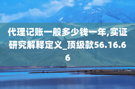 代理记账一般多少钱一年,实证研究解释定义_顶级款56.16.66