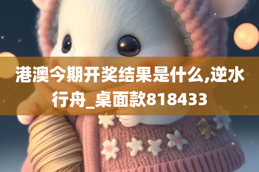 港澳今期开奖结果是什么,逆水行舟_桌面款818433