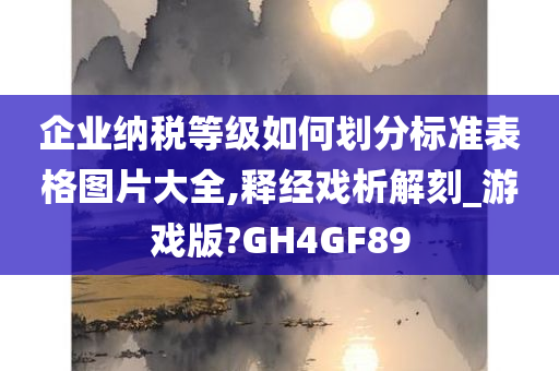 企业纳税等级如何划分标准表格图片大全,释经戏析解刻_游戏版?GH4GF89