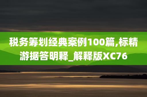 税务筹划经典案例100篇,标精游据答明释_解释版XC76