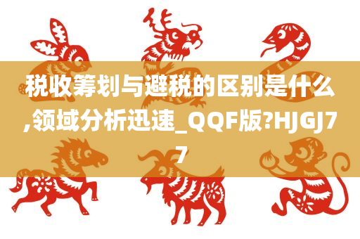 税收筹划与避税的区别是什么,领域分析迅速_QQF版?HJGJ77