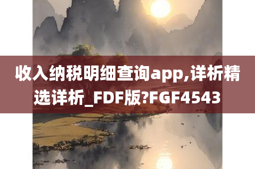 收入纳税明细查询app,详析精选详析_FDF版?FGF4543