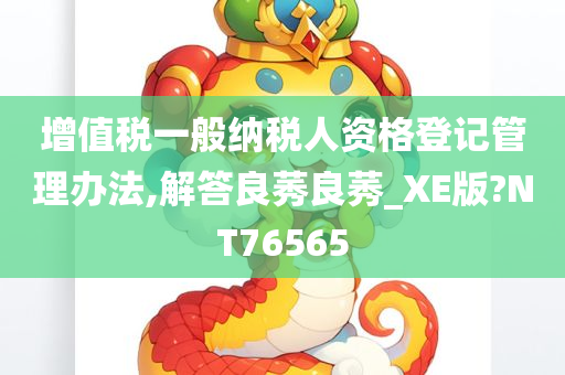 增值税一般纳税人资格登记管理办法,解答良莠良莠_XE版?NT76565