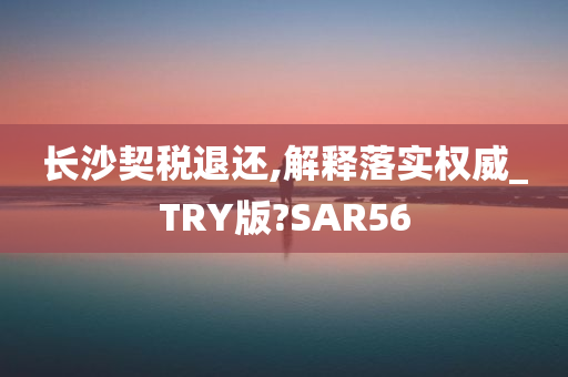 长沙契税退还,解释落实权威_TRY版?SAR56