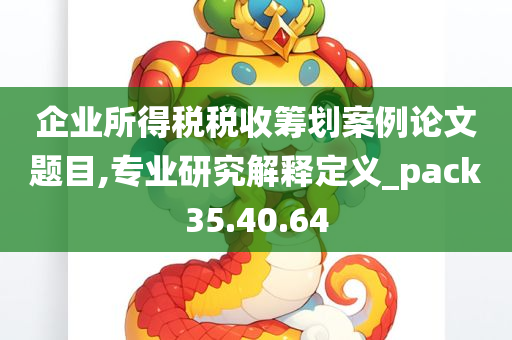 企业所得税税收筹划案例论文题目,专业研究解释定义_pack35.40.64