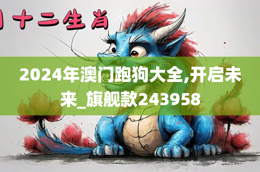 2024年澳门跑狗大全,开启未来_旗舰款243958