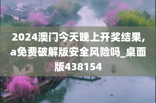 2024澳门今天晚上开奖结果,a免费破解版安全风险吗_桌面版438154