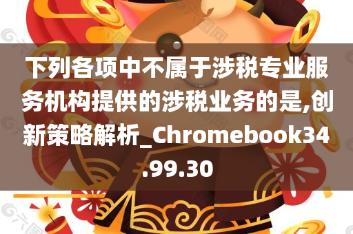 下列各项中不属于涉税专业服务机构提供的涉税业务的是,创新策略解析_Chromebook34.99.30