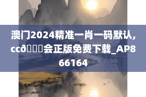 澳门2024精准一肖一码默认,cc🐎会正版免费下载_AP866164