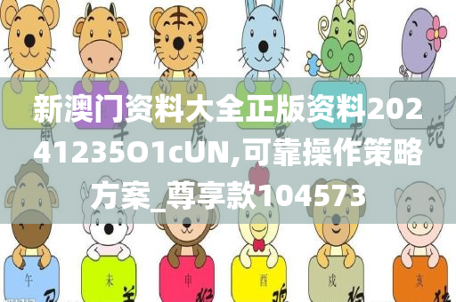 新澳门资料大全正版资料20241235O1cUN,可靠操作策略方案_尊享款104573