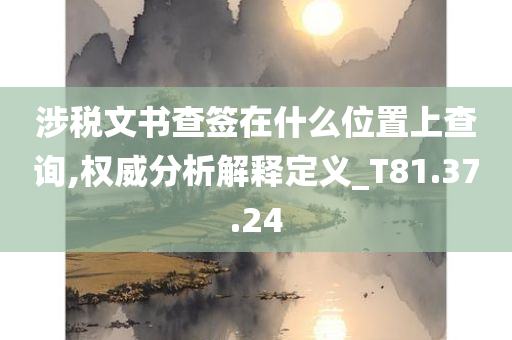 涉税文书查签在什么位置上查询,权威分析解释定义_T81.37.24