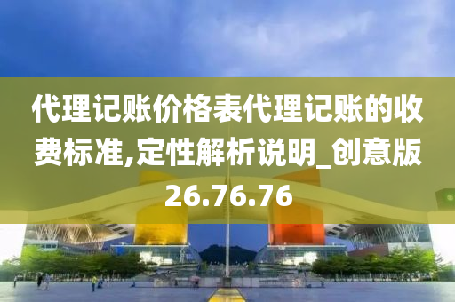 代理记账价格表代理记账的收费标准,定性解析说明_创意版26.76.76