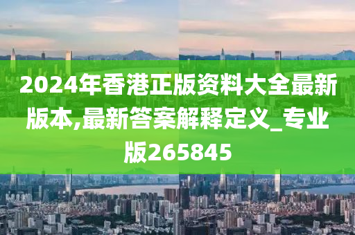 2024年香港正版资料大全最新版本,最新答案解释定义_专业版265845