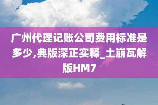 广州代理记账公司费用标准是多少,典版深正实释_土崩瓦解版HM7