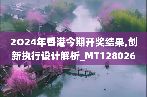 2O24年香港今期开奖结果,创新执行设计解析_MT128026