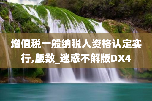 增值税一般纳税人资格认定实行,版数_迷惑不解版DX4