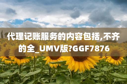 代理记账服务的内容包括,不齐的全_UMV版?GGF7876