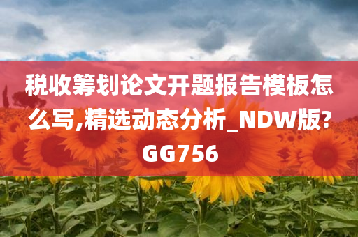 税收筹划论文开题报告模板怎么写,精选动态分析_NDW版?GG756