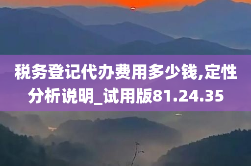 税务登记代办费用多少钱,定性分析说明_试用版81.24.35