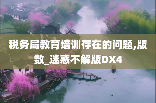 税务局教育培训存在的问题,版数_迷惑不解版DX4