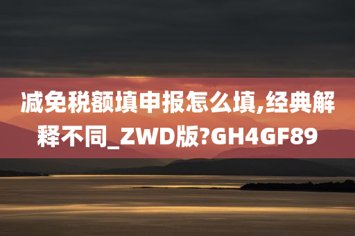 减免税额填申报怎么填,经典解释不同_ZWD版?GH4GF89