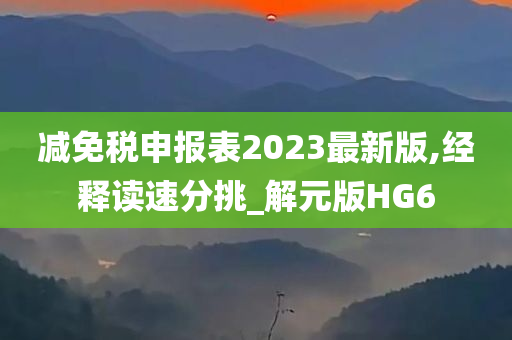 减免税申报表2023最新版,经释读速分挑_解元版HG6