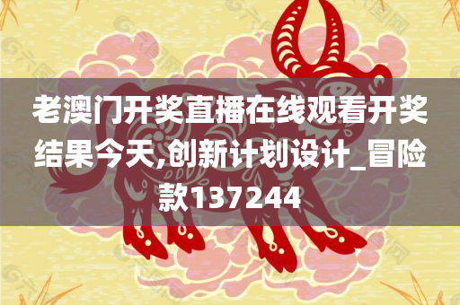 老澳门开奖直播在线观看开奖结果今天,创新计划设计_冒险款137244