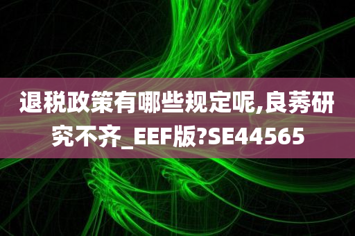 退税政策有哪些规定呢,良莠研究不齐_EEF版?SE44565