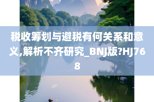 税收筹划与避税有何关系和意义,解析不齐研究_BNJ版?HJ768