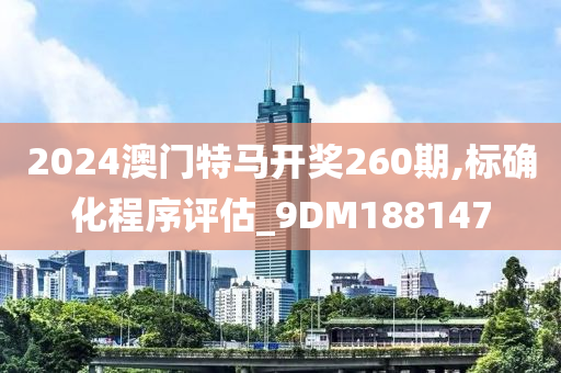 2024澳门特马开奖260期,标确化程序评估_9DM188147