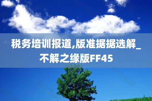 税务培训报道,版准据据选解_不解之缘版FF45