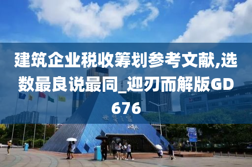 建筑企业税收筹划参考文献,选数最良说最同_迎刃而解版GD676