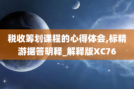 税收筹划课程的心得体会,标精游据答明释_解释版XC76