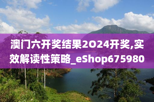 澳门六开奖结果2O24开奖,实效解读性策略_eShop675980