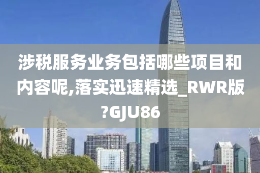 涉税服务业务包括哪些项目和内容呢,落实迅速精选_RWR版?GJU86