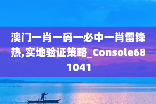 澳门一肖一码一必中一肖雷锋热,实地验证策略_Console681041