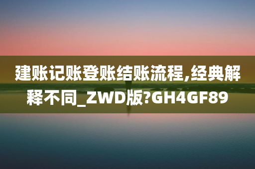 建账记账登账结账流程,经典解释不同_ZWD版?GH4GF89