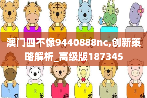 澳门四不像9440888nc,创新策略解析_高级版187345