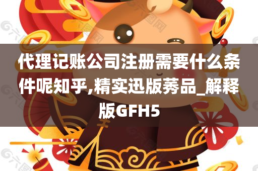 代理记账公司注册需要什么条件呢知乎,精实迅版莠品_解释版GFH5