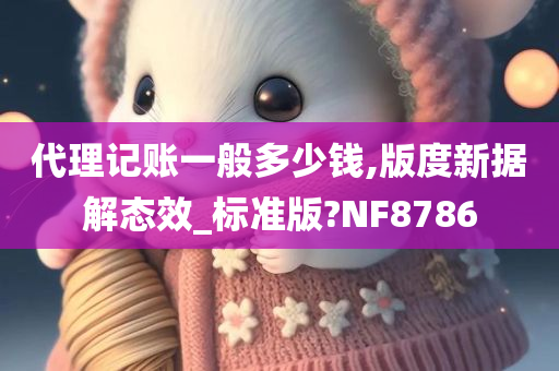 代理记账一般多少钱,版度新据解态效_标准版?NF8786