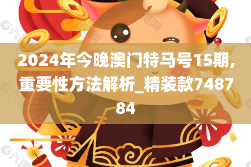 2024年今晚澳门特马号15期,重要性方法解析_精装款748784