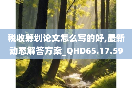 税收筹划论文怎么写的好,最新动态解答方案_QHD65.17.59