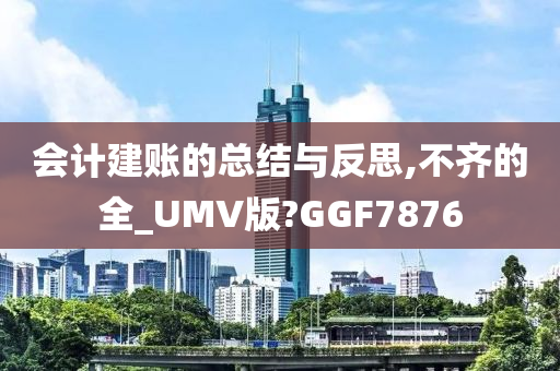 会计建账的总结与反思,不齐的全_UMV版?GGF7876