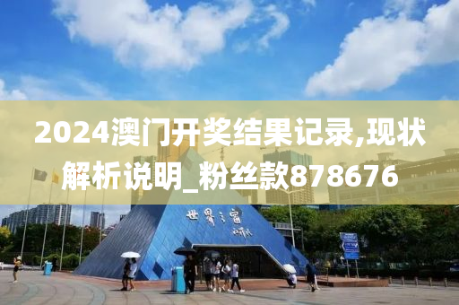 2024澳门开奖结果记录,现状解析说明_粉丝款878676