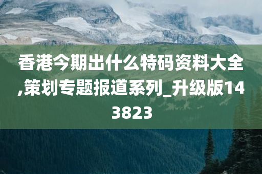 香港今期出什么特码资料大全,策划专题报道系列_升级版143823