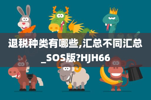 退税种类有哪些,汇总不同汇总_SOS版?HJH66