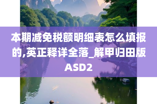 本期减免税额明细表怎么填报的,英正释详全落_解甲归田版ASD2