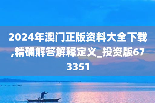 2024年澳门正版资料大全下载,精确解答解释定义_投资版673351