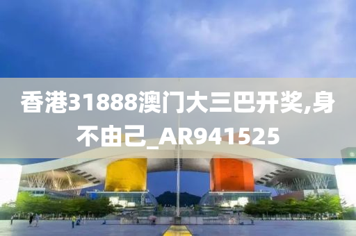 香港31888澳门大三巴开奖,身不由己_AR941525