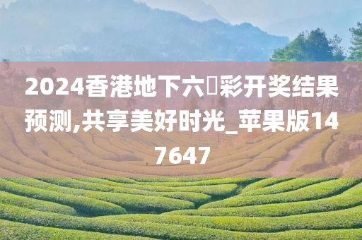 2024香港地下六仺彩开奖结果预测,共享美好时光_苹果版147647